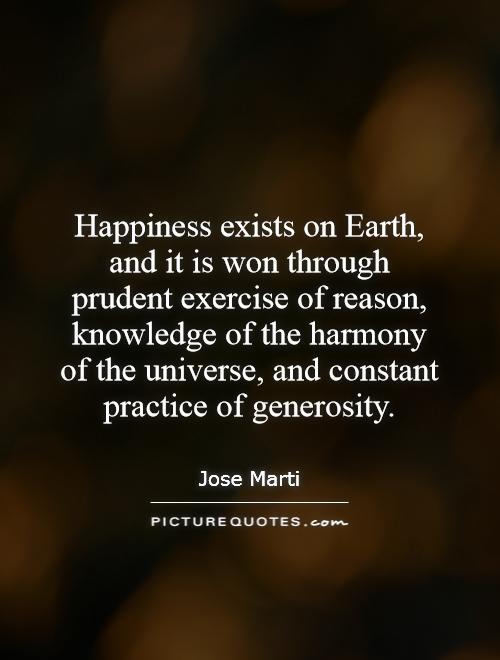 Happiness exists on Earth, and it is won through prudent exercise of reason, knowledge of the harmony of the universe, and constant practice of generosity Picture Quote #1
