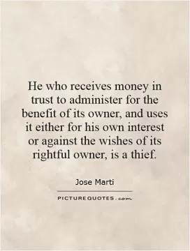 He who receives money in trust to administer for the benefit of its owner, and uses it either for his own interest or against the wishes of its rightful owner, is a thief Picture Quote #1