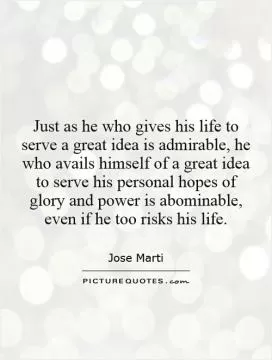 Just as he who gives his life to serve a great idea is admirable, he who avails himself of a great idea to serve his personal hopes of glory and power is abominable, even if he too risks his life Picture Quote #1