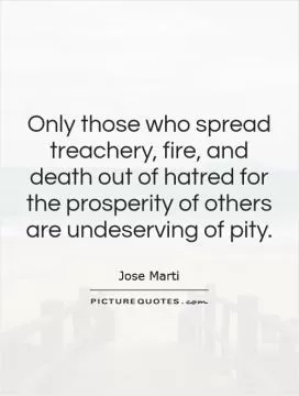 Only those who spread treachery, fire, and death out of hatred for the prosperity of others are undeserving of pity Picture Quote #1