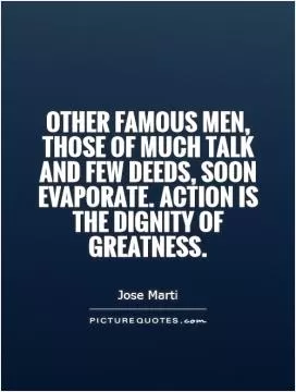 Other famous men, those of much talk and few deeds, soon evaporate. Action is the dignity of greatness Picture Quote #1