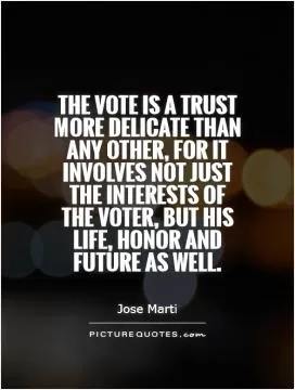The vote is a trust more delicate than any other, for it involves not just the interests of the voter, but his life, honor and future as well Picture Quote #1
