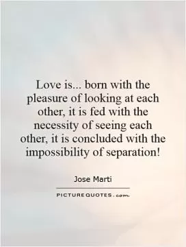 Love is... born with the pleasure of looking at each other, it is fed with the necessity of seeing each other, it is concluded with the impossibility of separation! Picture Quote #1