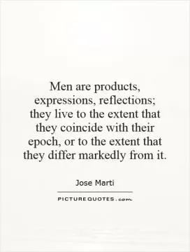 Men are products, expressions, reflections; they live to the extent that they coincide with their epoch, or to the extent that they differ markedly from it Picture Quote #1