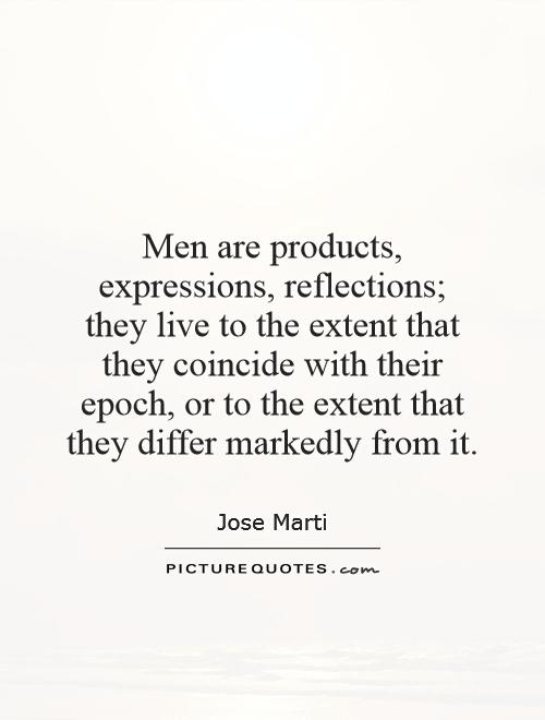 Men are products, expressions, reflections; they live to the extent that they coincide with their epoch, or to the extent that they differ markedly from it Picture Quote #1