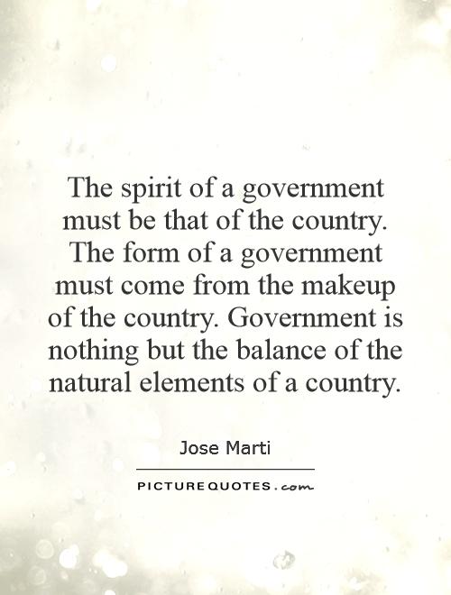 The spirit of a government must be that of the country. The form of a government must come from the makeup of the country. Government is nothing but the balance of the natural elements of a country Picture Quote #1