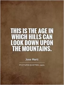 This is the age in which hills can look down upon the mountains Picture Quote #1