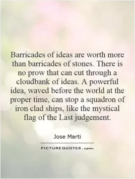 Barricades of ideas are worth more than barricades of stones. There is no prow that can cut through a cloudbank of ideas. A powerful idea, waved before the world at the proper time, can stop a squadron of iron clad ships, like the mystical flag of the Last judgement Picture Quote #1