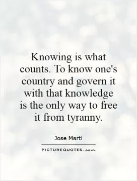 Knowing is what counts. To know one's country and govern it with that knowledge is the only way to free it from tyranny Picture Quote #1