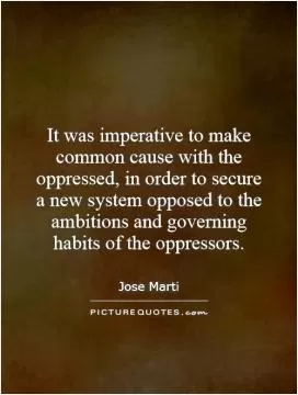 It was imperative to make common cause with the oppressed, in order to secure a new system opposed to the ambitions and governing habits of the oppressors Picture Quote #1
