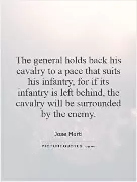 The general holds back his cavalry to a pace that suits his infantry, for if its infantry is left behind, the cavalry will be surrounded by the enemy Picture Quote #1