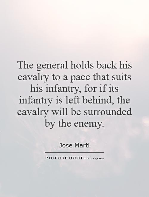 The general holds back his cavalry to a pace that suits his infantry, for if its infantry is left behind, the cavalry will be surrounded by the enemy Picture Quote #1