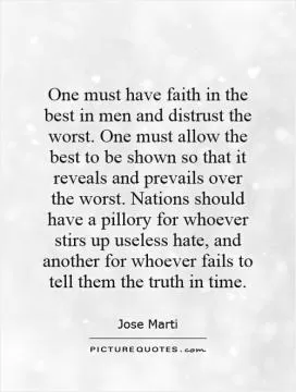 One must have faith in the best in men and distrust the worst. One must allow the best to be shown so that it reveals and prevails over the worst. Nations should have a pillory for whoever stirs up useless hate, and another for whoever fails to tell them the truth in time Picture Quote #1