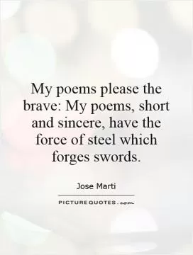My poems please the brave: My poems, short and sincere, have the force of steel which forges swords Picture Quote #1