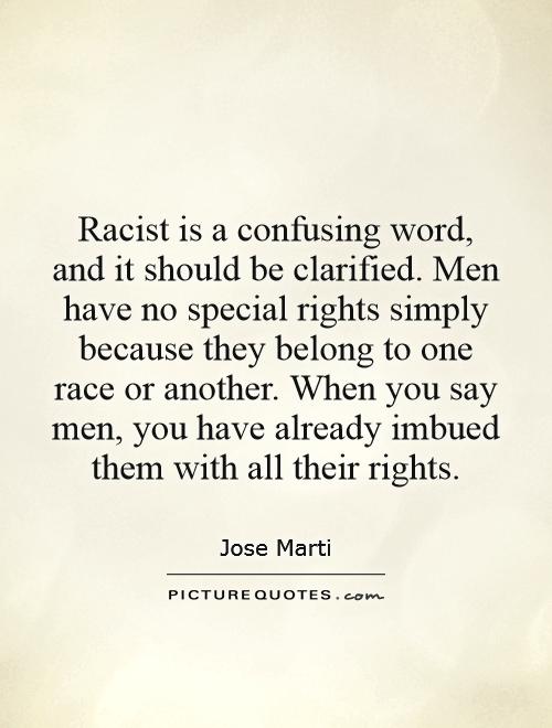 Racist is a confusing word, and it should be clarified. Men have no special rights simply because they belong to one race or another. When you say men, you have already imbued them with all their rights Picture Quote #1