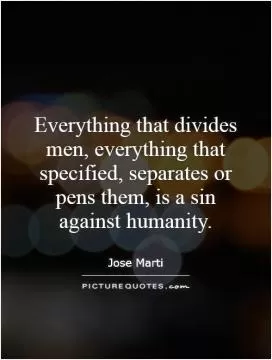 Everything that divides men, everything that specified, separates or pens them, is a sin against humanity Picture Quote #1