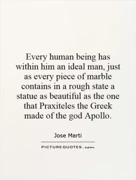Every human being has within him an ideal man, just as every piece of marble contains in a rough state a statue as beautiful as the one that Praxiteles the Greek made of the god Apollo Picture Quote #1
