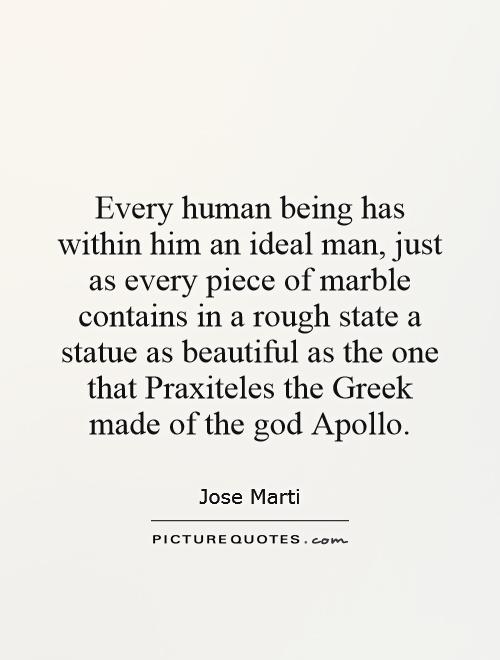 Every human being has within him an ideal man, just as every piece of marble contains in a rough state a statue as beautiful as the one that Praxiteles the Greek made of the god Apollo Picture Quote #1
