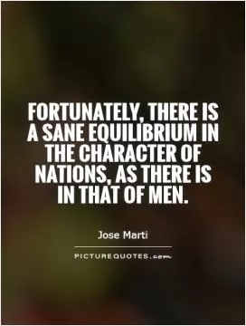 Fortunately, there is a sane equilibrium in the character of nations, as there is in that of men Picture Quote #1