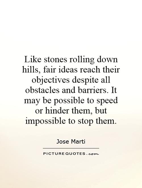 Like stones rolling down hills, fair ideas reach their objectives despite all obstacles and barriers. It may be possible to speed or hinder them, but impossible to stop them Picture Quote #1
