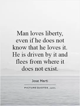Man loves liberty, even if he does not know that he loves it. He is driven by it and flees from where it does not exist Picture Quote #1