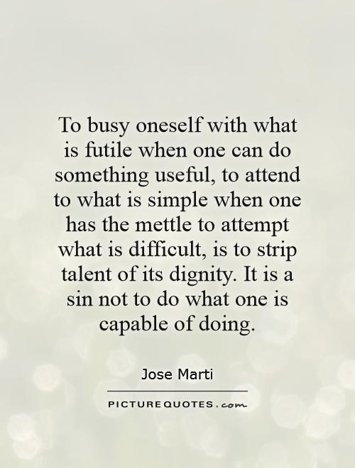 To busy oneself with what is futile when one can do something useful, to attend to what is simple when one has the mettle to attempt what is difficult, is to strip talent of its dignity. It is a sin not to do what one is capable of doing Picture Quote #1