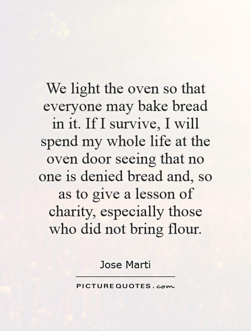 We light the oven so that everyone may bake bread in it. If I survive, I will spend my whole life at the oven door seeing that no one is denied bread and, so as to give a lesson of charity, especially those who did not bring flour Picture Quote #1