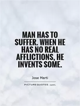 Man has to suffer. When he has no real afflictions, he invents some Picture Quote #1