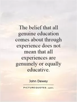 The belief that all genuine education comes about through experience does not mean that all experiences are genuinely or equally educative Picture Quote #1