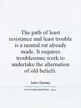 The path of least resistance and least trouble is a mental rut already made. It requires troublesome work to undertake the alternation of old beliefs Picture Quote #1