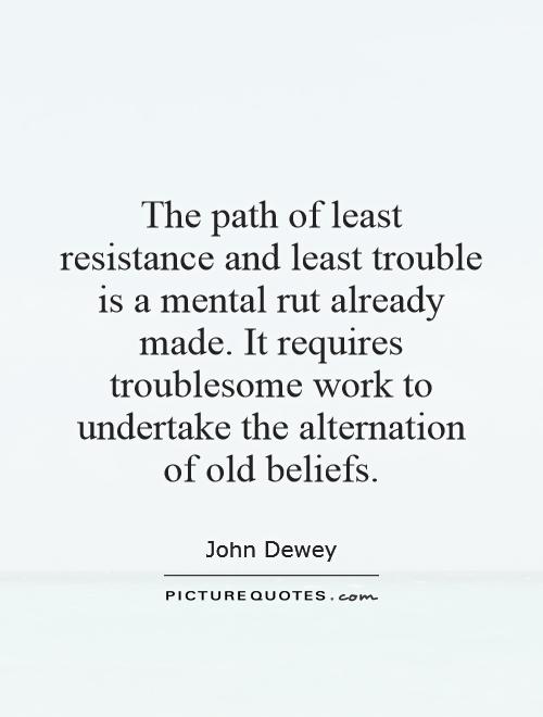 The path of least resistance and least trouble is a mental rut already made. It requires troublesome work to undertake the alternation of old beliefs Picture Quote #1