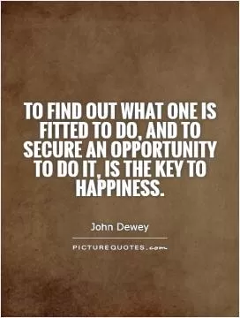 To find out what one is fitted to do, and to secure an opportunity to do it, is the key to happiness Picture Quote #1