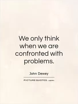We only think when we are confronted with problems Picture Quote #2