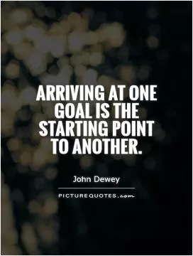 Arriving at one goal is the starting point to another Picture Quote #1
