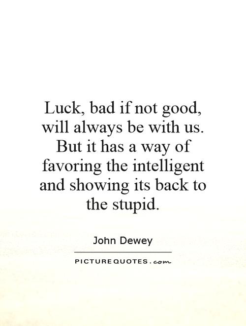 Luck, bad if not good, will always be with us. But it has a way of favoring the intelligent and showing its back to the stupid Picture Quote #1