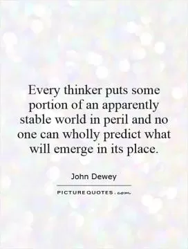 Every thinker puts some portion of an apparently stable world in peril and no one can wholly predict what will emerge in its place Picture Quote #1