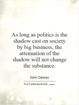 As long as politics is the shadow cast on society by big business, the attenuation of the shadow will not change the substance Picture Quote #1