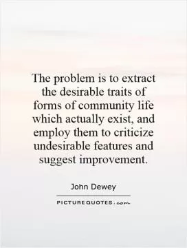 The problem is to extract the desirable traits of forms of community life which actually exist, and employ them to criticize undesirable features and suggest improvement Picture Quote #1