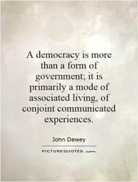 A democracy is more than a form of government; it is primarily a mode of associated living, of conjoint communicated experiences Picture Quote #1