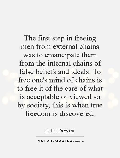 The first step in freeing men from external chains was to emancipate them from the internal chains of false beliefs and ideals. To free one's mind of chains is to free it of the care of what is acceptable or viewed so by society, this is when true freedom is discovered Picture Quote #1