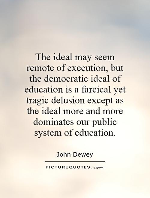The ideal may seem remote of execution, but the democratic ideal of education is a farcical yet tragic delusion except as the ideal more and more dominates our public system of education Picture Quote #1