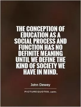 The conception of education as a social process and function has no definite meaning until we define the kind of society we have in mind Picture Quote #1