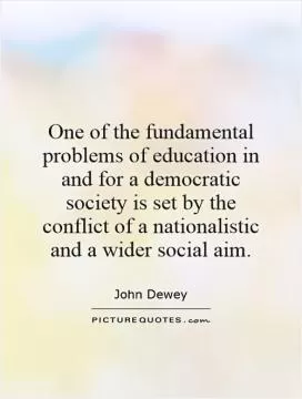 One of the fundamental problems of education in and for a democratic society is set by the conflict of a nationalistic and a wider social aim Picture Quote #1