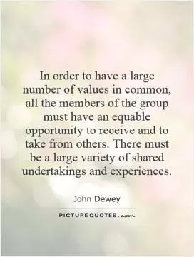 In order to have a large number of values in common, all the members of the group must have an equable opportunity to receive and to take from others. There must be a large variety of shared undertakings and experiences Picture Quote #1