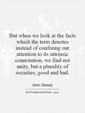 But when we look at the facts which the term denotes instead of confining our attention to its intrinsic connotation, we find not unity, but a plurality of societies, good and bad Picture Quote #1