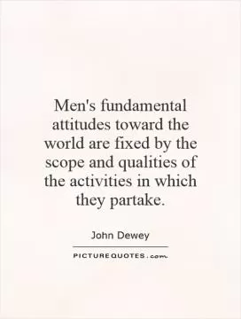 Men's fundamental attitudes toward the world are fixed by the scope and qualities of the activities in which they partake Picture Quote #1