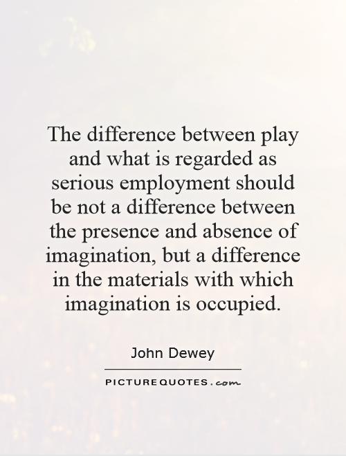 The difference between play and what is regarded as serious employment should be not a difference between the presence and absence of imagination, but a difference in the materials with which imagination is occupied Picture Quote #1