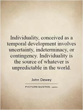 Individuality, conceived as a temporal development involves uncertainty, indeterminacy, or contingency. Individuality is the source of whatever is unpredictable in the world Picture Quote #1