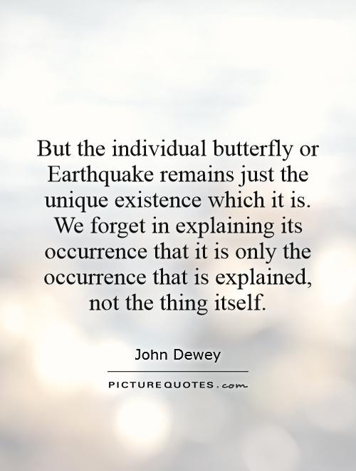 But the individual butterfly or Earthquake remains just the unique existence which it is. We forget in explaining its occurrence that it is only the occurrence that is explained, not the thing itself Picture Quote #1