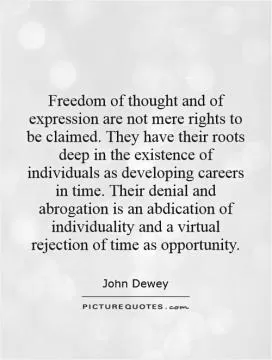 Freedom of thought and of expression are not mere rights to be claimed. They have their roots deep in the existence of individuals as developing careers in time. Their denial and abrogation is an abdication of individuality and a virtual rejection of time as opportunity Picture Quote #1